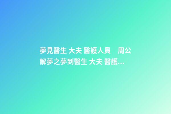 夢見醫生 大夫 醫護人員　周公解夢之夢到醫生 大夫 醫護人員